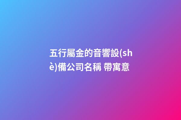 五行屬金的音響設(shè)備公司名稱 帶寓意-第1張-公司起名-玄機(jī)派